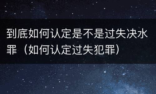 到底如何认定是不是过失决水罪（如何认定过失犯罪）
