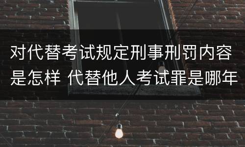 对代替考试规定刑事刑罚内容是怎样 代替他人考试罪是哪年规定