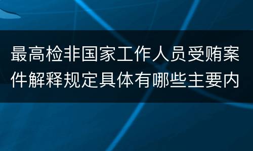 最高检非国家工作人员受贿案件解释规定具体有哪些主要内容