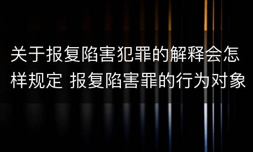 关于报复陷害犯罪的解释会怎样规定 报复陷害罪的行为对象包括哪些人?