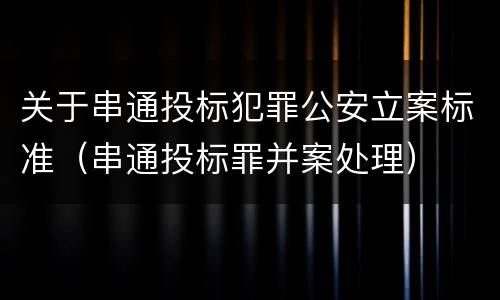 关于串通投标犯罪公安立案标准（串通投标罪并案处理）