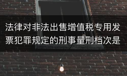 法律对非法出售增值税专用发票犯罪规定的刑事量刑档次是什么样的