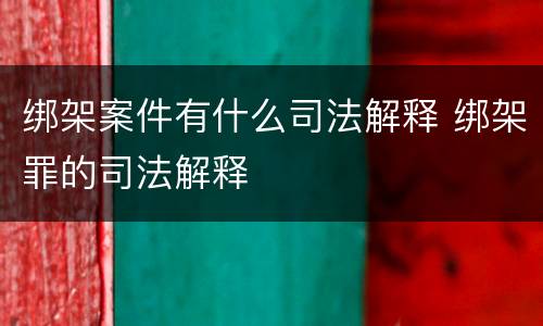 绑架案件有什么司法解释 绑架罪的司法解释