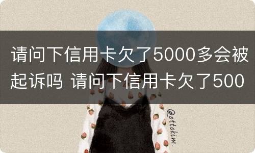 请问下信用卡欠了5000多会被起诉吗 请问下信用卡欠了5000多会被起诉吗