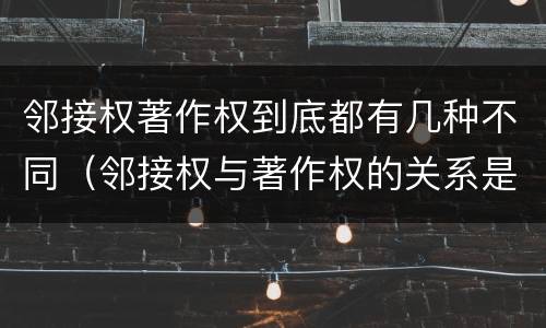 邻接权著作权到底都有几种不同（邻接权与著作权的关系是怎样的）