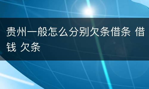 贵州一般怎么分别欠条借条 借钱 欠条