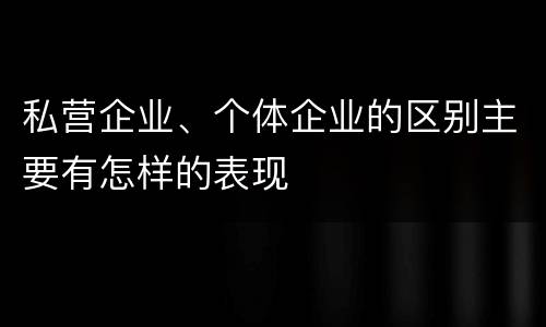私营企业、个体企业的区别主要有怎样的表现