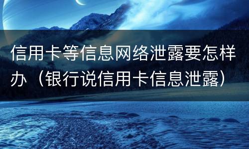 信用卡等信息网络泄露要怎样办（银行说信用卡信息泄露）