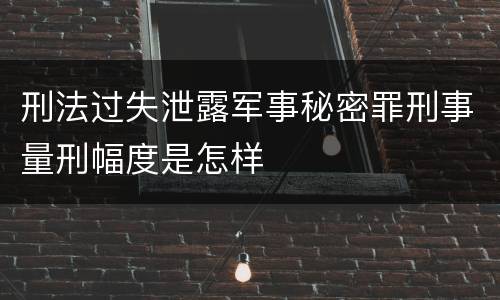 刑法过失泄露军事秘密罪刑事量刑幅度是怎样