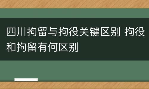 四川拘留与拘役关键区别 拘役和拘留有何区别