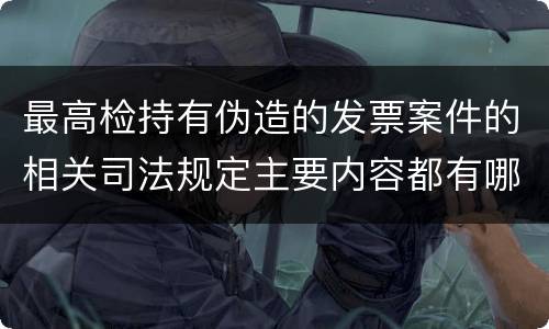 最高检持有伪造的发票案件的相关司法规定主要内容都有哪些