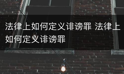 法律上如何定义诽谤罪 法律上如何定义诽谤罪