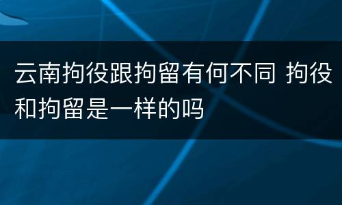 云南拘役跟拘留有何不同 拘役和拘留是一样的吗
