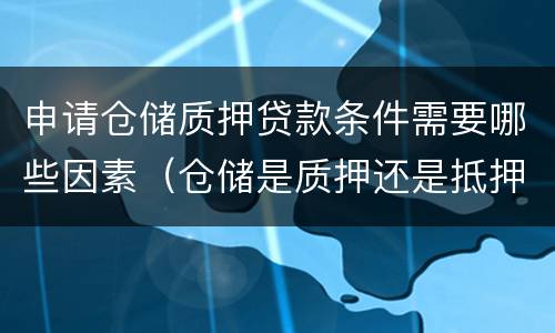 申请仓储质押贷款条件需要哪些因素（仓储是质押还是抵押）