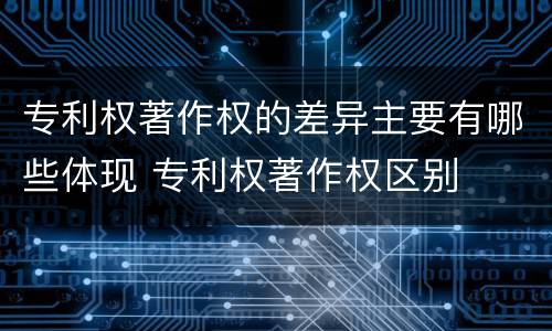 专利权著作权的差异主要有哪些体现 专利权著作权区别