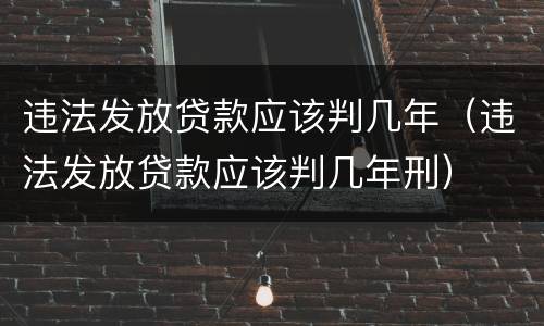 违法发放贷款应该判几年（违法发放贷款应该判几年刑）