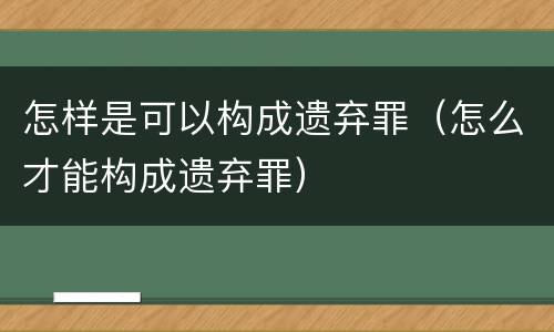 怎样是可以构成遗弃罪（怎么才能构成遗弃罪）