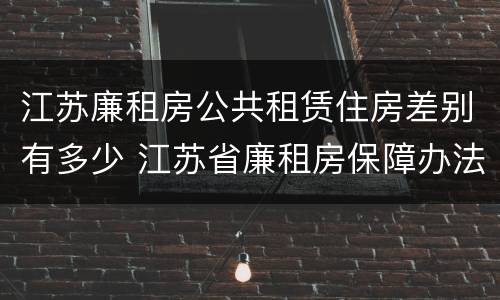 江苏廉租房公共租赁住房差别有多少 江苏省廉租房保障办法