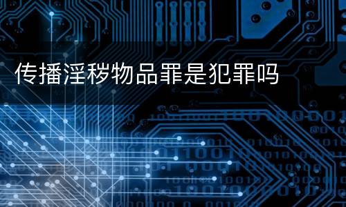 传播淫秽物品罪是犯罪吗