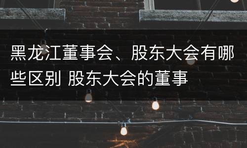 黑龙江董事会、股东大会有哪些区别 股东大会的董事