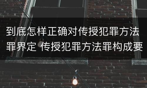 到底怎样正确对传授犯罪方法罪界定 传授犯罪方法罪构成要件