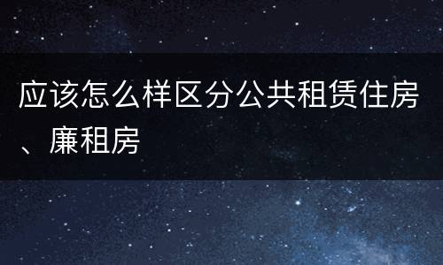 应该怎么样区分公共租赁住房、廉租房