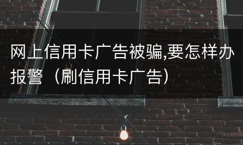 网上信用卡广告被骗,要怎样办报警（刷信用卡广告）