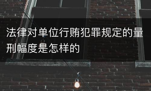 法律对单位行贿犯罪规定的量刑幅度是怎样的
