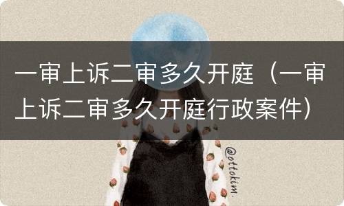 一审上诉二审多久开庭（一审上诉二审多久开庭行政案件）