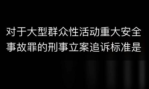 对于大型群众性活动重大安全事故罪的刑事立案追诉标准是怎样的