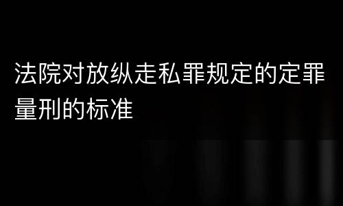 法院对放纵走私罪规定的定罪量刑的标准