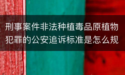 刑事案件非法种植毒品原植物犯罪的公安追诉标准是怎么规定