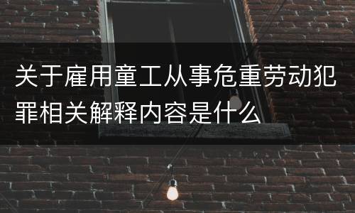 关于雇用童工从事危重劳动犯罪相关解释内容是什么
