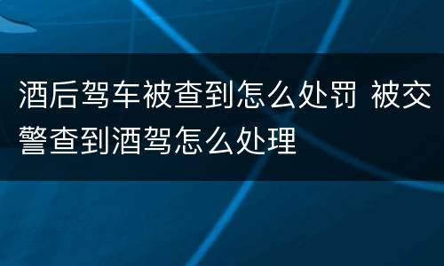 酒后驾车被查到怎么处罚 被交警查到酒驾怎么处理