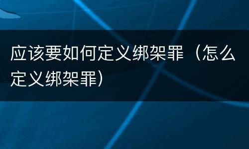 应该要如何定义绑架罪（怎么定义绑架罪）