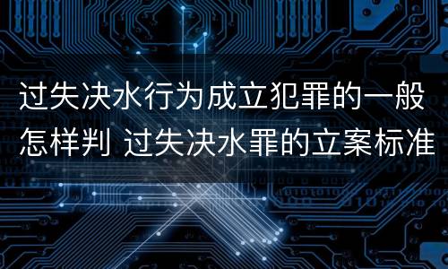 过失决水行为成立犯罪的一般怎样判 过失决水罪的立案标准