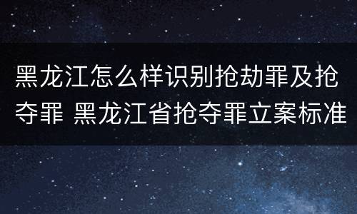 黑龙江怎么样识别抢劫罪及抢夺罪 黑龙江省抢夺罪立案标准