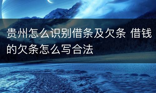 贵州怎么识别借条及欠条 借钱的欠条怎么写合法