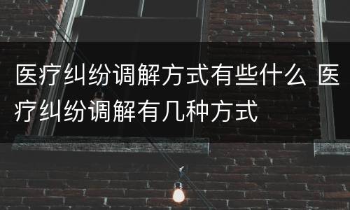 医疗纠纷调解方式有些什么 医疗纠纷调解有几种方式