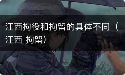 江西拘役和拘留的具体不同（江西 拘留）