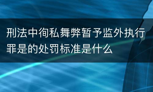 刑法中徇私舞弊暂予监外执行罪是的处罚标准是什么