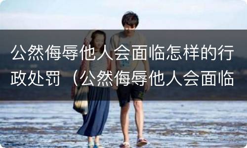 公然侮辱他人会面临怎样的行政处罚（公然侮辱他人会面临怎样的行政处罚呢）