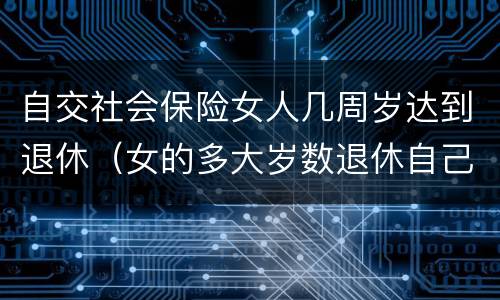 自交社会保险女人几周岁达到退休（女的多大岁数退休自己交的社保）