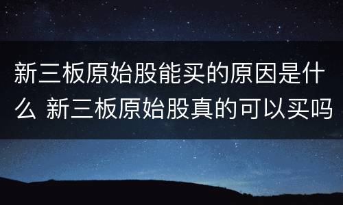 新三板原始股能买的原因是什么 新三板原始股真的可以买吗?(看完震惊了