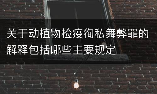 关于动植物检疫徇私舞弊罪的解释包括哪些主要规定