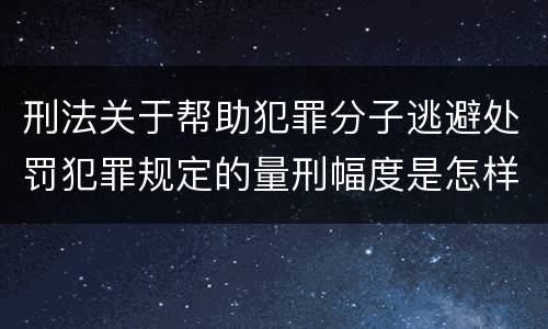 刑法关于帮助犯罪分子逃避处罚犯罪规定的量刑幅度是怎样的