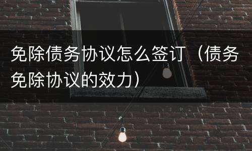 免除债务协议怎么签订（债务免除协议的效力）
