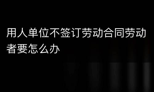 用人单位不签订劳动合同劳动者要怎么办