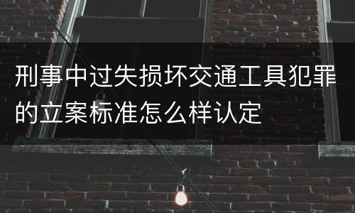 刑事中过失损坏交通工具犯罪的立案标准怎么样认定