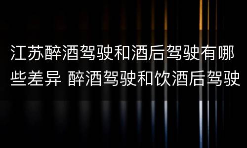 江苏醉酒驾驶和酒后驾驶有哪些差异 醉酒驾驶和饮酒后驾驶的区别